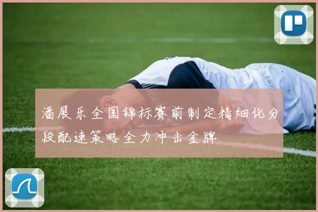 潘展乐全国锦标赛前制定精细化分段配速策略全力冲击金牌