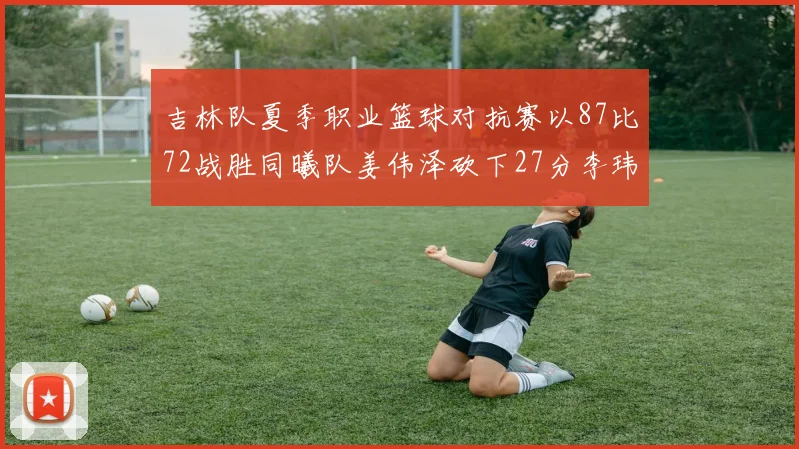 吉林队夏季职业篮球对抗赛以87比72战胜同曦队姜伟泽砍下27分李玮颢贡献20分
