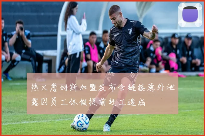 热火詹姆斯加盟发布会链接意外泄露因员工休假提前赶工造成