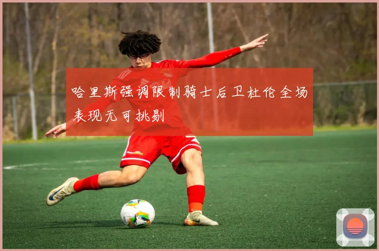 哈里斯强调限制骑士后卫杜伦全场表现无可挑剔