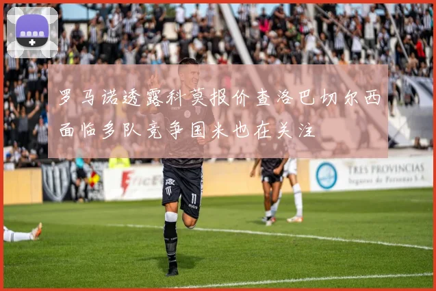 罗马诺透露科莫报价查洛巴切尔西面临多队竞争国米也在关注