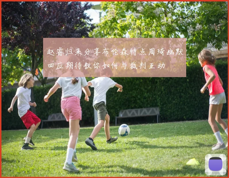 赵睿归来分享布伦森特点周琦幽默回应期待教你如何与裁判互动