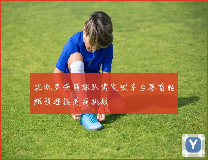 班凯罗强调球队需突破季后赛首轮瓶颈迎接更高挑战