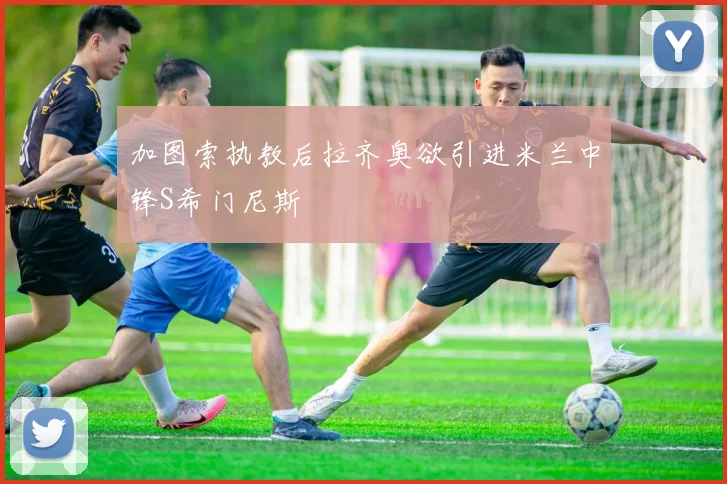 加图索执教后拉齐奥欲引进米兰中锋S希门尼斯