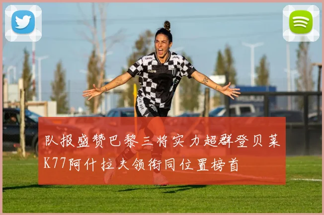 队报盛赞巴黎三将实力超群登贝莱K77阿什拉夫领衔同位置榜首