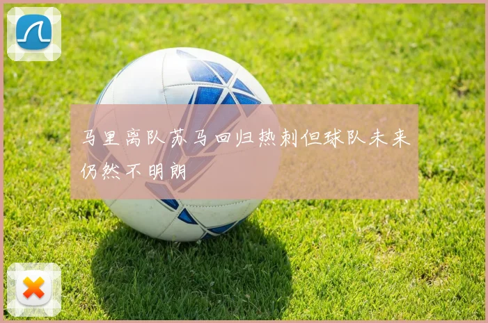 马里离队苏马回归热刺但球队未来仍然不明朗