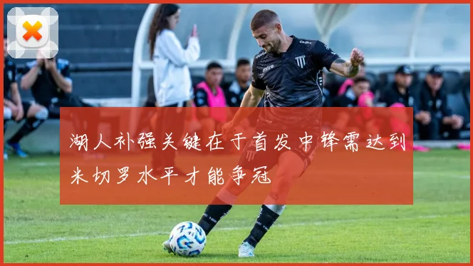 湖人补强关键在于首发中锋需达到米切罗水平才能争冠