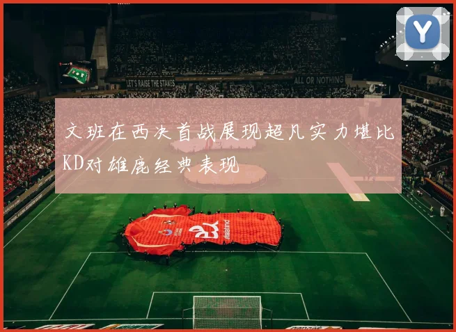 文班在西决首战展现超凡实力堪比KD对雄鹿经典表现