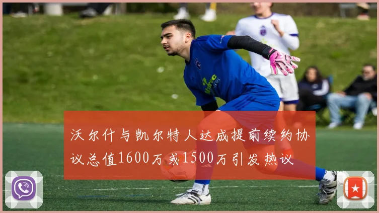 沃尔什与凯尔特人达成提前续约协议总值1600万或1500万引发热议