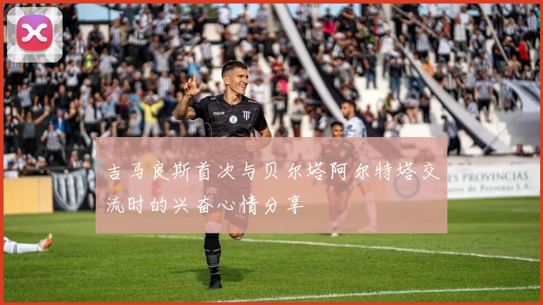 吉马良斯首次与贝尔塔阿尔特塔交流时的兴奋心情分享