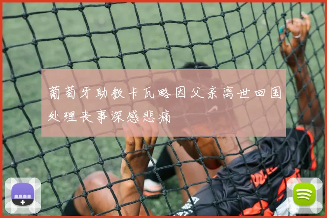 葡萄牙助教卡瓦略因父亲离世回国处理丧事深感悲痛