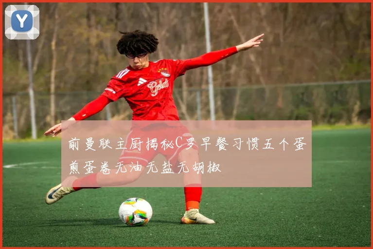 前曼联主厨揭秘C罗早餐习惯五个蛋煎蛋卷无油无盐无胡椒