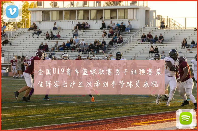 全国U19青年篮球联赛男子组预赛最佳阵容出炉王洪泽刘李等球员表现突出