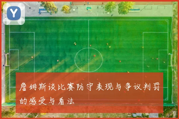 詹姆斯谈比赛防守表现与争议判罚的感受与看法