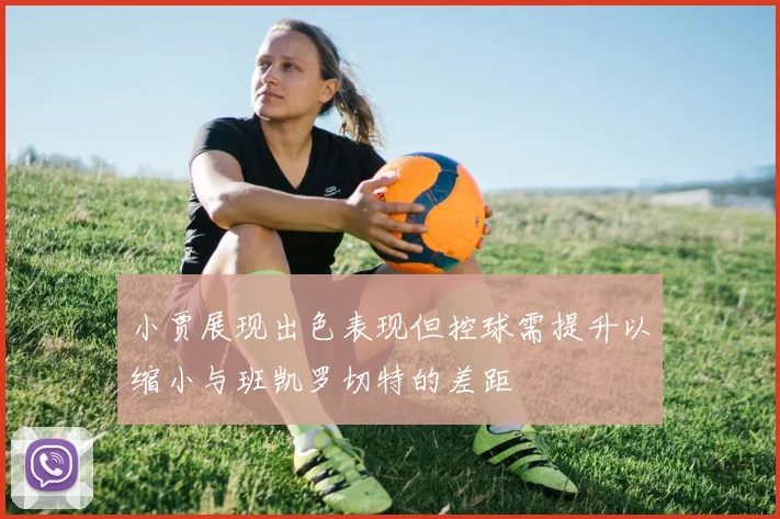 小贾展现出色表现但控球需提升以缩小与班凯罗切特的差距