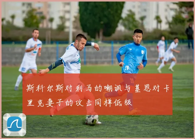 斯科尔斯对利马的嘲讽与基恩对卡里克妻子的攻击同样低级
