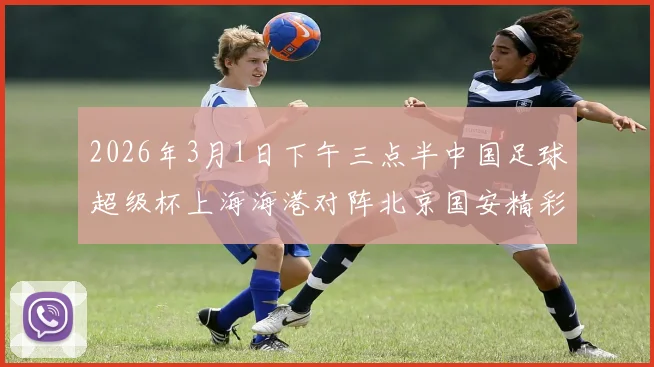 2026年3月1日下午三点半中国足球超级杯上海海港对阵北京国安精彩对决即将上演