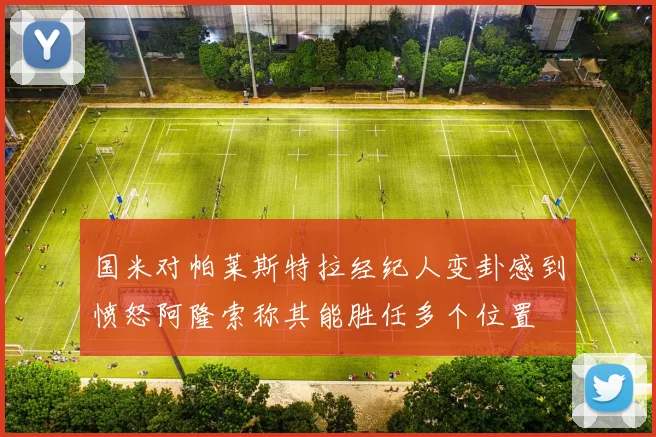 国米对帕莱斯特拉经纪人变卦感到愤怒阿隆索称其能胜任多个位置