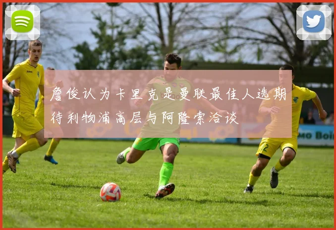 詹俊认为卡里克是曼联最佳人选期待利物浦高层与阿隆索洽谈