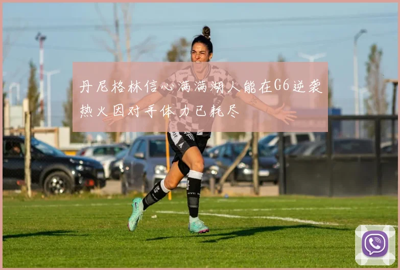 丹尼格林信心满满湖人能在G6逆袭热火因对手体力已耗尽