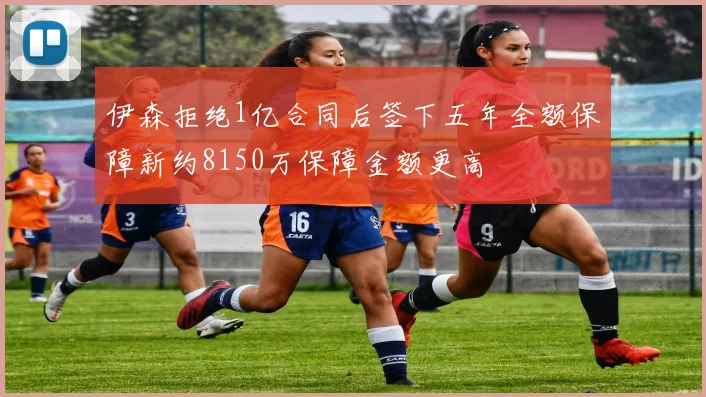 伊森拒绝1亿合同后签下五年全额保障新约8150万保障金额更高