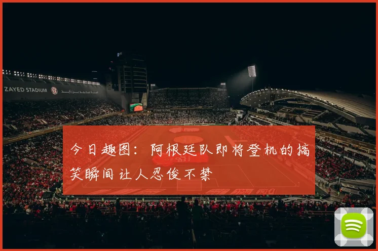 今日趣图：阿根廷队即将登机的搞笑瞬间让人忍俊不禁
