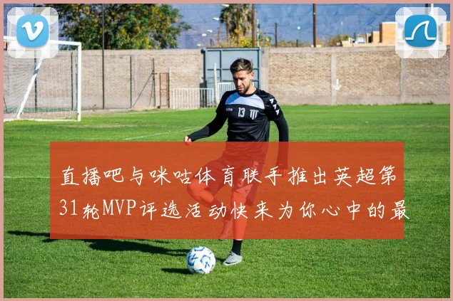 直播吧与咪咕体育联手推出英超第31轮MVP评选活动快来为你心中的最佳球员投票
