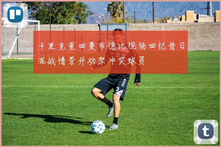 卡里克重回曼市德比现场回忆昔日混战情景并劝架冲突球员