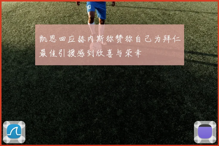 凯恩回应赫内斯称赞称自己为拜仁最佳引援感到欣喜与荣幸
