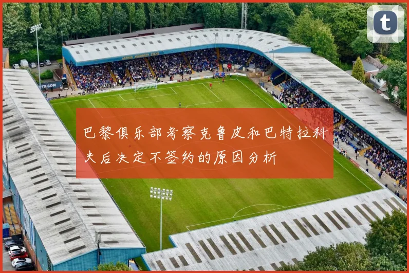 巴黎俱乐部考察克鲁皮和巴特拉科夫后决定不签约的原因分析