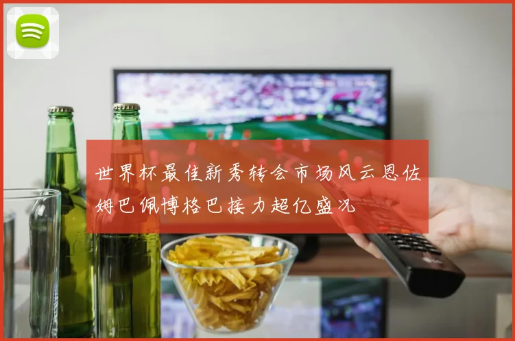 世界杯最佳新秀转会市场风云恩佐姆巴佩博格巴接力超亿盛况