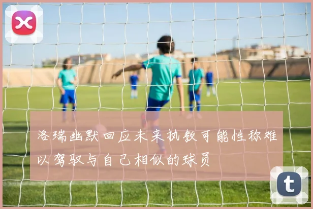 洛瑞幽默回应未来执教可能性称难以驾驭与自己相似的球员