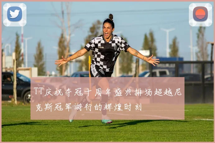 TT庆祝夺冠十周年盛典排场超越尼克斯冠军游行的辉煌时刻