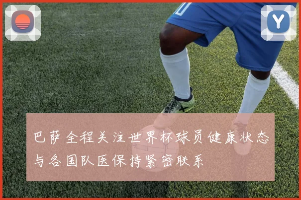 巴萨全程关注世界杯球员健康状态与各国队医保持紧密联系