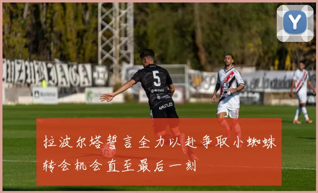 拉波尔塔誓言全力以赴争取小蜘蛛转会机会直至最后一刻