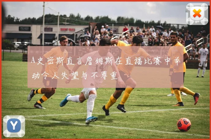 A史密斯直言詹姆斯在直播比赛中举动令人失望与不尊重