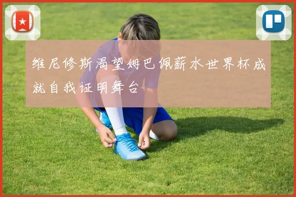 维尼修斯渴望姆巴佩薪水世界杯成就自我证明舞台