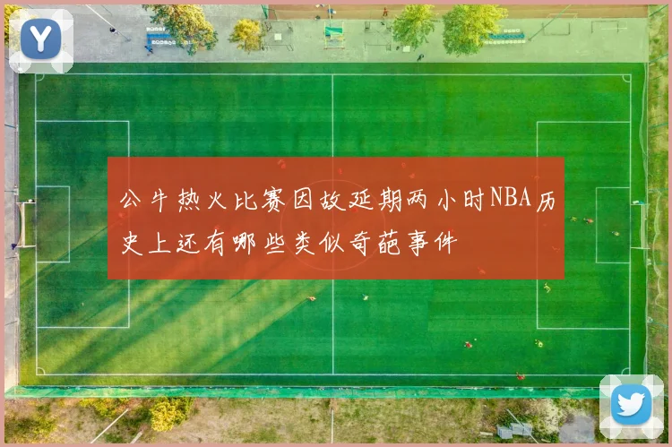 公牛热火比赛因故延期两小时NBA历史上还有哪些类似奇葩事件