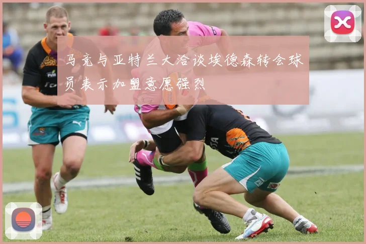 马竞与亚特兰大洽谈埃德森转会球员表示加盟意愿强烈