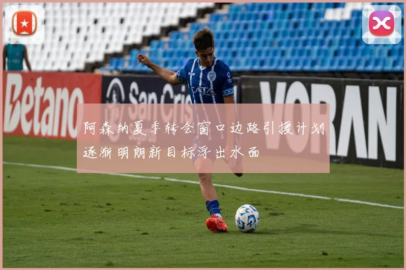 阿森纳夏季转会窗口边路引援计划逐渐明朗新目标浮出水面
