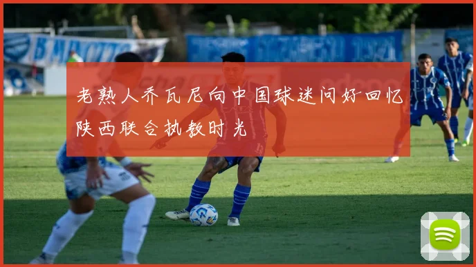 老熟人乔瓦尼向中国球迷问好回忆陕西联合执教时光