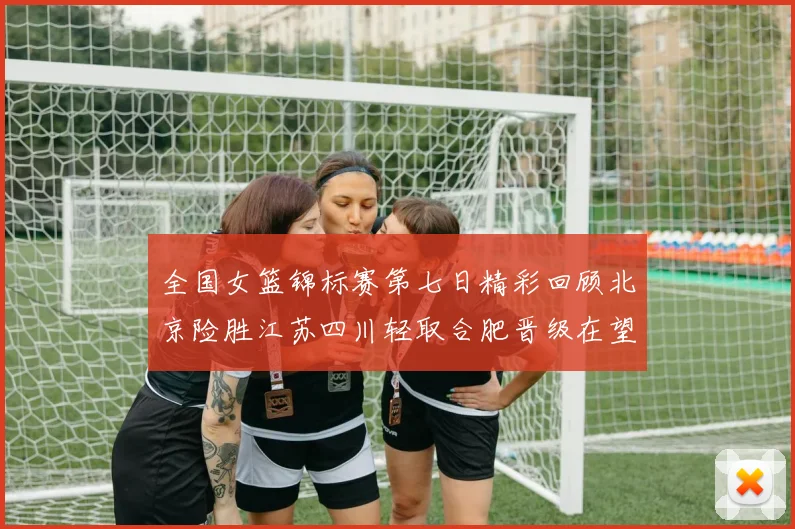 全国女篮锦标赛第七日精彩回顾北京险胜江苏四川轻取合肥晋级在望