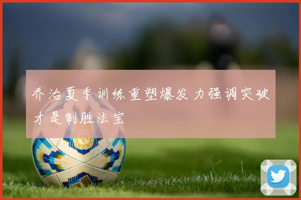 乔治夏季训练重塑爆发力强调突破才是制胜法宝