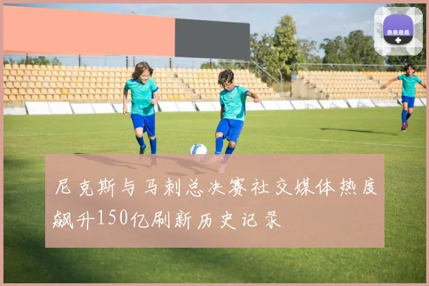 尼克斯与马刺总决赛社交媒体热度飙升150亿刷新历史记录