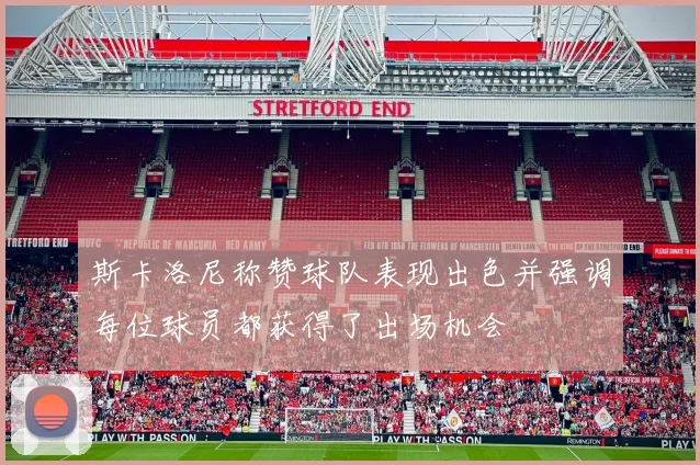 斯卡洛尼称赞球队表现出色并强调每位球员都获得了出场机会